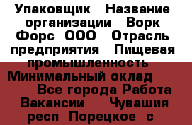 Упаковщик › Название организации ­ Ворк Форс, ООО › Отрасль предприятия ­ Пищевая промышленность › Минимальный оклад ­ 24 000 - Все города Работа » Вакансии   . Чувашия респ.,Порецкое. с.